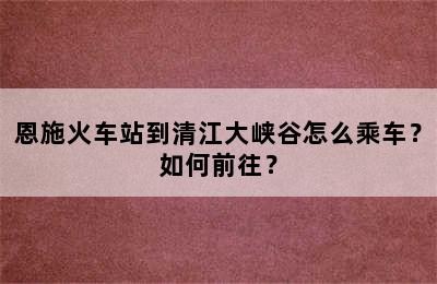 恩施火车站到清江大峡谷怎么乘车？如何前往？