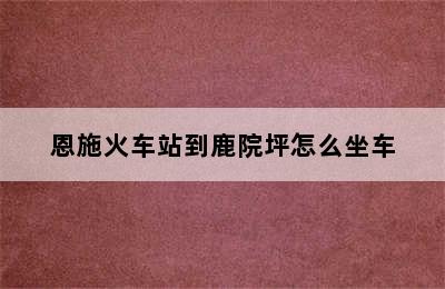 恩施火车站到鹿院坪怎么坐车