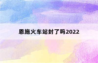 恩施火车站封了吗2022