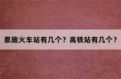 恩施火车站有几个？高铁站有几个？