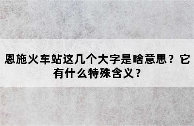 恩施火车站这几个大字是啥意思？它有什么特殊含义？