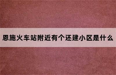 恩施火车站附近有个还建小区是什么