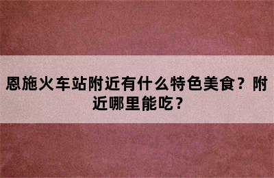 恩施火车站附近有什么特色美食？附近哪里能吃？