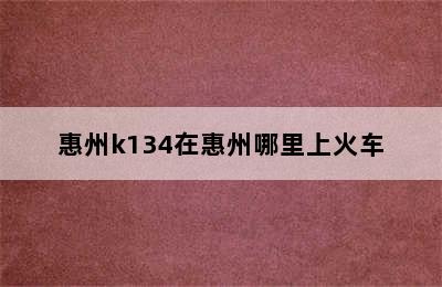 惠州k134在惠州哪里上火车
