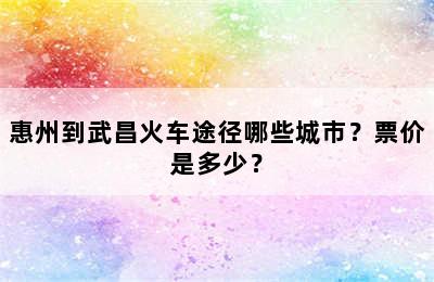 惠州到武昌火车途径哪些城市？票价是多少？