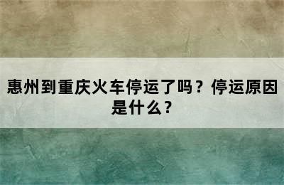 惠州到重庆火车停运了吗？停运原因是什么？