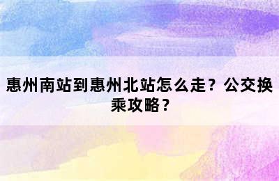 惠州南站到惠州北站怎么走？公交换乘攻略？