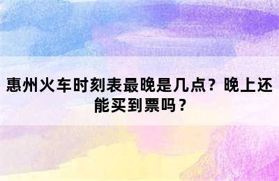 惠州火车时刻表最晚是几点？晚上还能买到票吗？