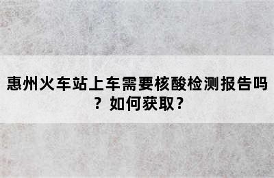 惠州火车站上车需要核酸检测报告吗？如何获取？