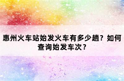 惠州火车站始发火车有多少趟？如何查询始发车次？