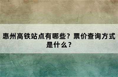 惠州高铁站点有哪些？票价查询方式是什么？