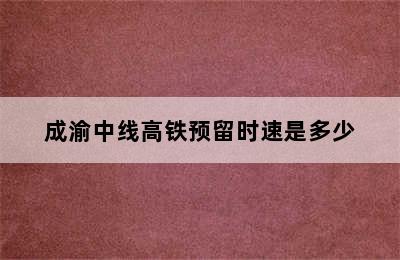 成渝中线高铁预留时速是多少