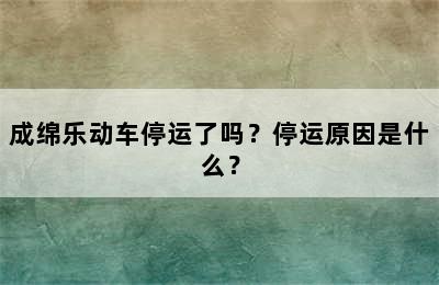 成绵乐动车停运了吗？停运原因是什么？