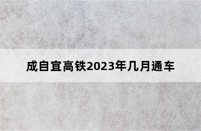 成自宜高铁2023年几月通车