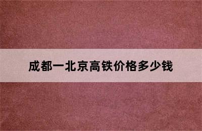 成都一北京高铁价格多少钱