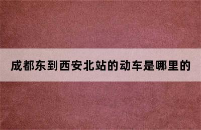 成都东到西安北站的动车是哪里的