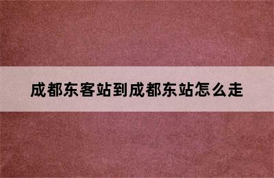 成都东客站到成都东站怎么走