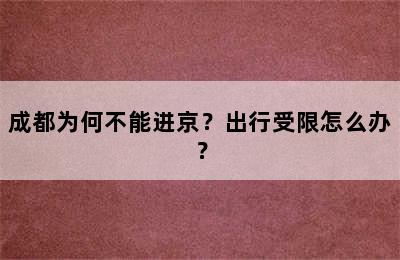 成都为何不能进京？出行受限怎么办？