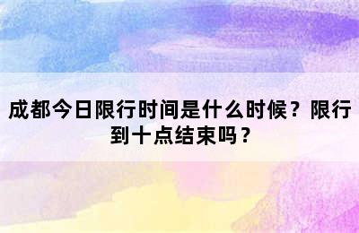 成都今日限行时间是什么时候？限行到十点结束吗？