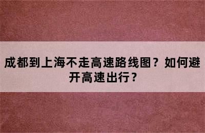 成都到上海不走高速路线图？如何避开高速出行？