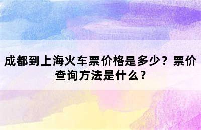 成都到上海火车票价格是多少？票价查询方法是什么？