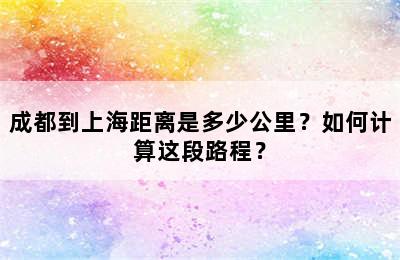 成都到上海距离是多少公里？如何计算这段路程？