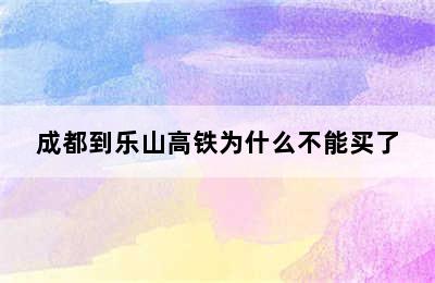 成都到乐山高铁为什么不能买了