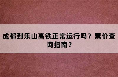 成都到乐山高铁正常运行吗？票价查询指南？