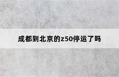 成都到北京的z50停运了吗