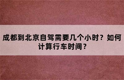 成都到北京自驾需要几个小时？如何计算行车时间？