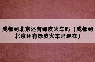 成都到北京还有绿皮火车吗（成都到北京还有绿皮火车吗现在）