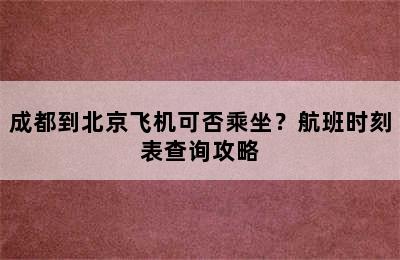 成都到北京飞机可否乘坐？航班时刻表查询攻略