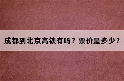 成都到北京高铁有吗？票价是多少？