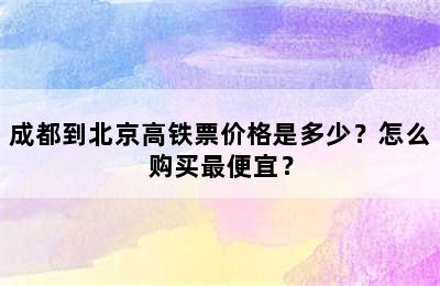 成都到北京高铁票价格是多少？怎么购买最便宜？