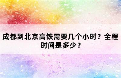 成都到北京高铁需要几个小时？全程时间是多少？