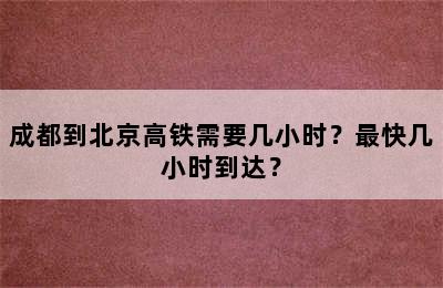 成都到北京高铁需要几小时？最快几小时到达？