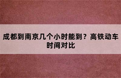 成都到南京几个小时能到？高铁动车时间对比