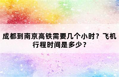 成都到南京高铁需要几个小时？飞机行程时间是多少？