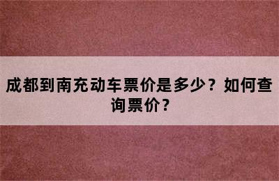 成都到南充动车票价是多少？如何查询票价？