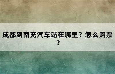 成都到南充汽车站在哪里？怎么购票？