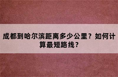 成都到哈尔滨距离多少公里？如何计算最短路线？