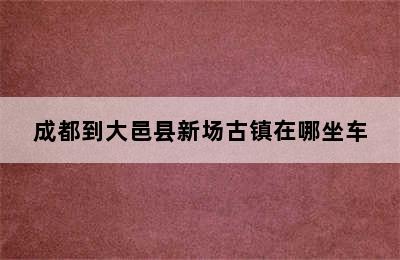 成都到大邑县新场古镇在哪坐车