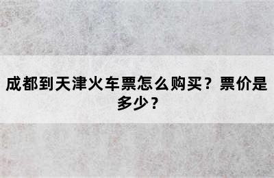 成都到天津火车票怎么购买？票价是多少？