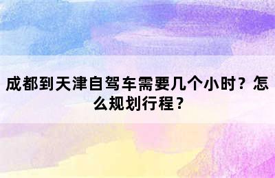 成都到天津自驾车需要几个小时？怎么规划行程？
