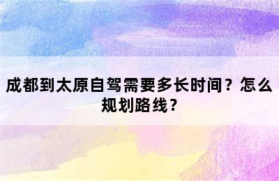 成都到太原自驾需要多长时间？怎么规划路线？