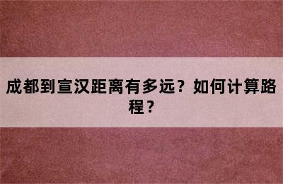 成都到宣汉距离有多远？如何计算路程？