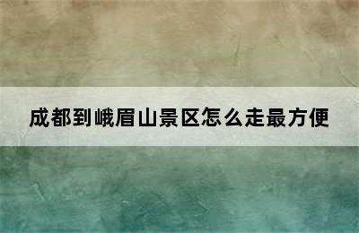 成都到峨眉山景区怎么走最方便