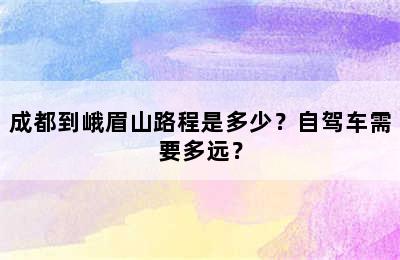 成都到峨眉山路程是多少？自驾车需要多远？
