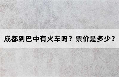 成都到巴中有火车吗？票价是多少？