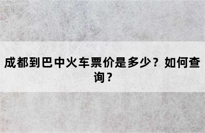 成都到巴中火车票价是多少？如何查询？